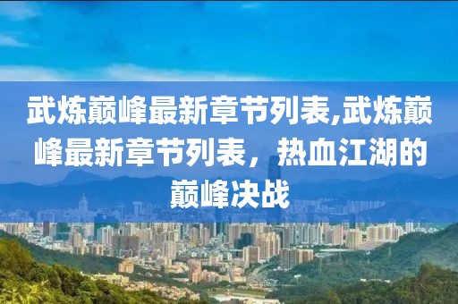 武炼巅峰最新章节列表,武炼巅峰最新章节列表，热血江湖的巅峰决战