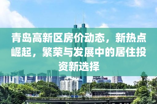 青岛高新区房价动态，新热点崛起，繁荣与发展中的居住投资新选择