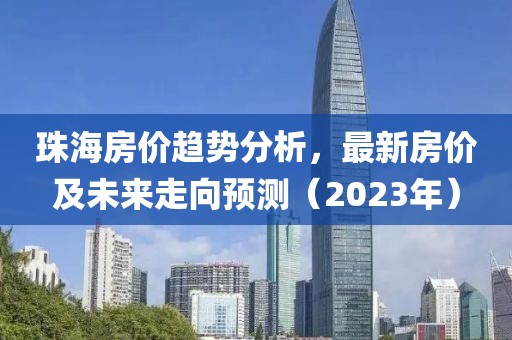 珠海房价趋势分析，最新房价及未来走向预测（2023年）