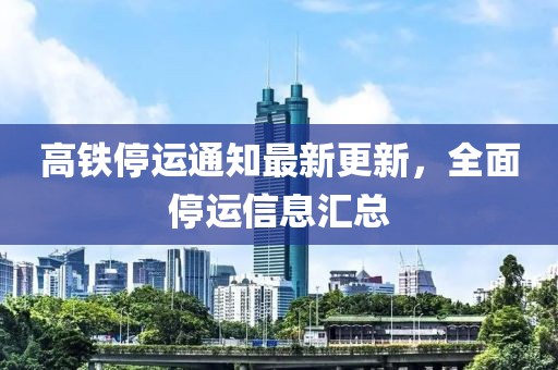 高铁停运通知最新更新，全面停运信息汇总