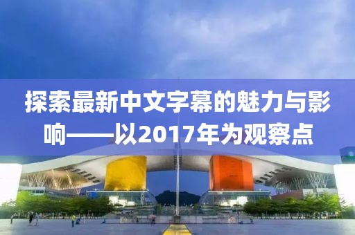 探索最新中文字幕的魅力与影响——以2017年为观察点