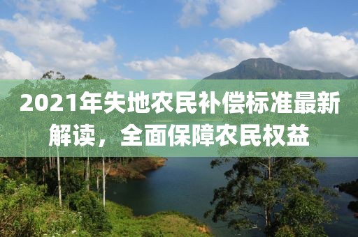 2021年失地农民补偿标准最新解读，全面保障农民权益