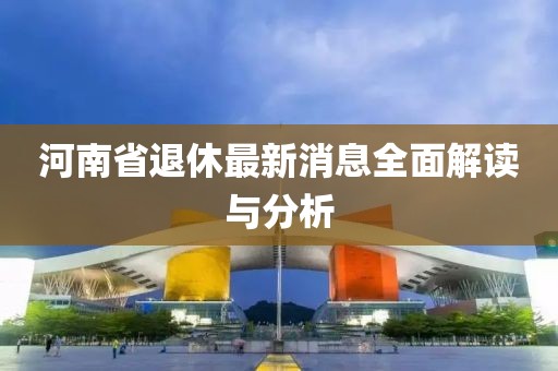 河南省退休最新消息全面解读与分析