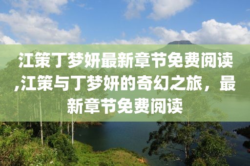 江策丁梦妍最新章节免费阅读,江策与丁梦妍的奇幻之旅，最新章节免费阅读