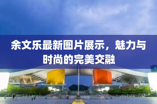 余文乐最新图片展示，魅力与时尚的完美交融