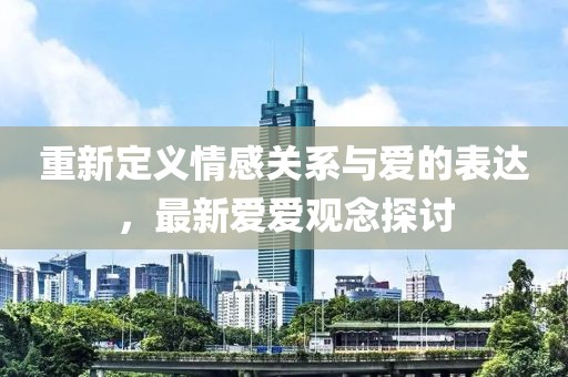 重新定义情感关系与爱的表达，最新爱爱观念探讨