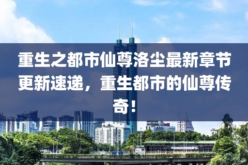 重生之都市仙尊洛尘最新章节更新速递，重生都市的仙尊传奇！