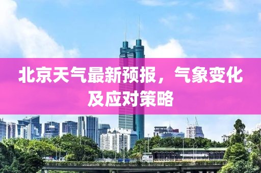 北京天气最新预报，气象变化及应对策略