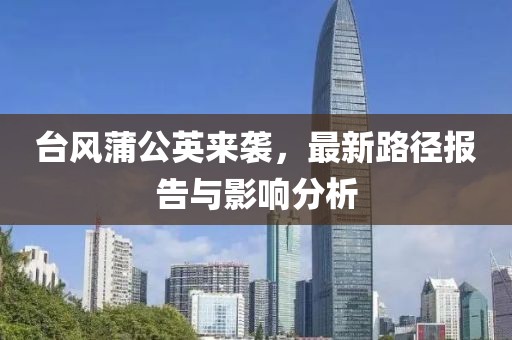 台风蒲公英来袭，最新路径报告与影响分析