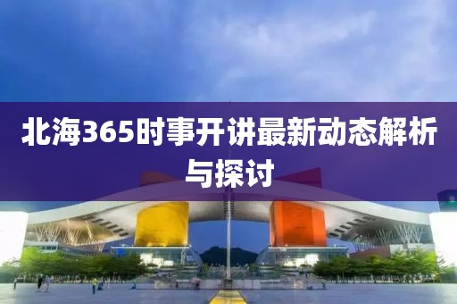 北海365时事开讲最新动态解析与探讨