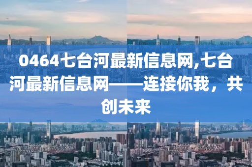 0464七台河最新信息网,七台河最新信息网——连接你我，共创未来