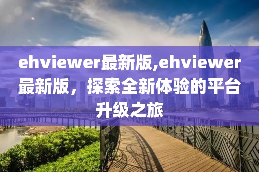 ehviewer最新版,ehviewer最新版，探索全新体验的平台升级之旅