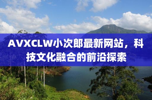 AVXCLW小次郎最新网站，科技文化融合的前沿探索