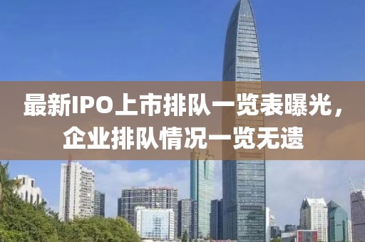 最新IPO上市排队一览表曝光，企业排队情况一览无遗