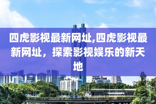 四虎影视最新网址,四虎影视最新网址，探索影视娱乐的新天地