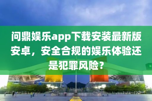 问鼎娱乐app下载安装最新版安卓，安全合规的娱乐体验还是犯罪风险？