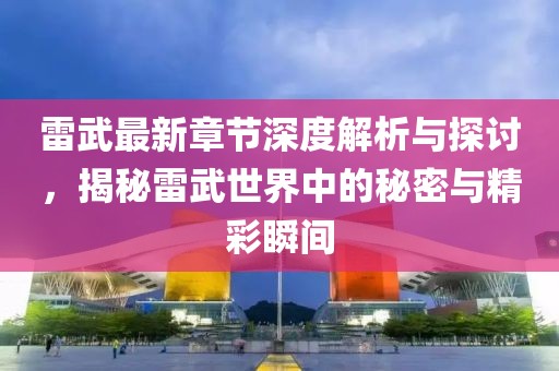 雷武最新章节深度解析与探讨，揭秘雷武世界中的秘密与精彩瞬间