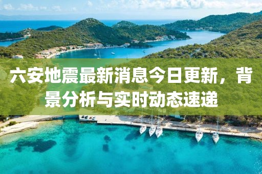 六安地震最新消息今日更新，背景分析与实时动态速递