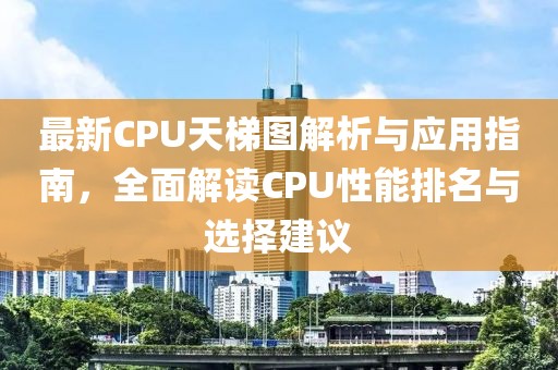 最新CPU天梯图解析与应用指南，全面解读CPU性能排名与选择建议