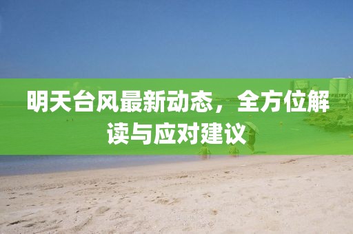 明天台风最新动态，全方位解读与应对建议