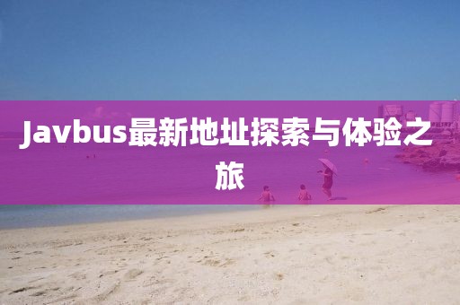 Javbus最新地址探索与体验之旅