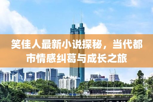 笑佳人最新小说探秘，当代都市情感纠葛与成长之旅