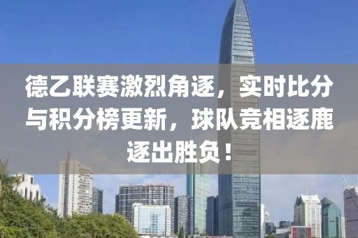 德乙联赛激烈角逐，实时比分与积分榜更新，球队竞相逐鹿逐出胜负！