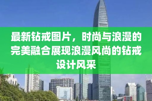 最新钻戒图片，时尚与浪漫的完美融合展现浪漫风尚的钻戒设计风采