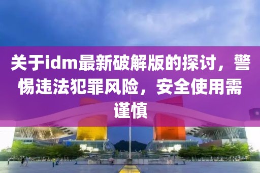 关于idm最新破解版的探讨，警惕违法犯罪风险，安全使用需谨慎