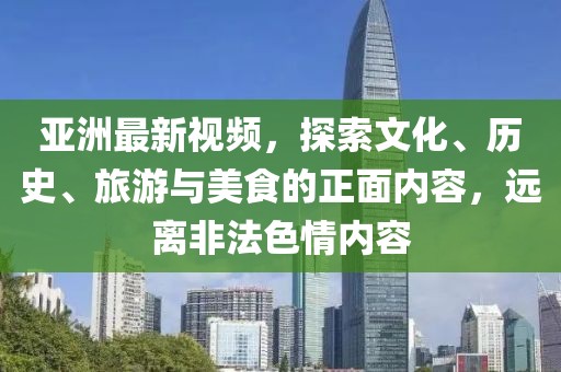 亚洲最新视频，探索文化、历史、旅游与美食的正面内容，远离非法色情内容