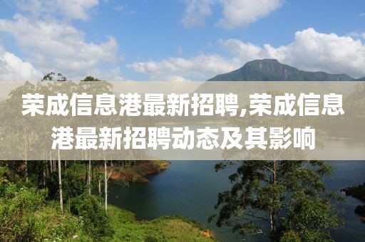 荣成信息港最新招聘,荣成信息港最新招聘动态及其影响