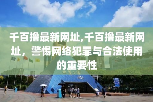 千百撸最新网址,千百撸最新网址，警惕网络犯罪与合法使用的重要性