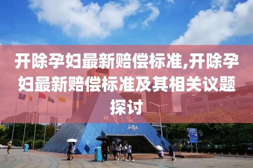 开除孕妇最新赔偿标准,开除孕妇最新赔偿标准及其相关议题探讨