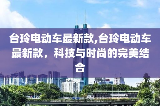 台玲电动车最新款,台玲电动车最新款，科技与时尚的完美结合