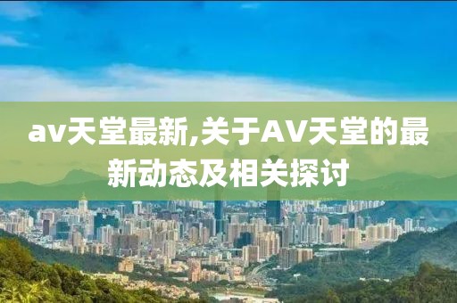 av天堂最新,关于AV天堂的最新动态及相关探讨