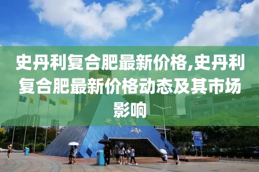 史丹利复合肥最新价格,史丹利复合肥最新价格动态及其市场影响