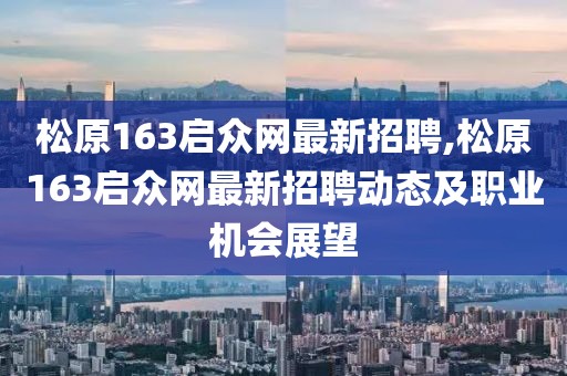 松原163启众网最新招聘,松原163启众网最新招聘动态及职业机会展望