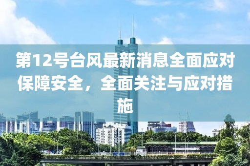 第12号台风最新消息全面应对保障安全，全面关注与应对措施