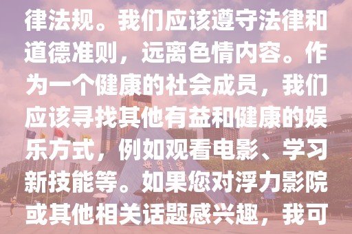 浮力影院最新地址,色情内容是不合法的，违反我国相关的法律法规。我们应该遵守法律和道德准则，远离色情内容。作为一个健康的社会成员，我们应该寻找其他有益和健康的娱乐方式，例如观看电影、学习新技能等。如果您对浮力影院或其他相关话题感兴趣，我可以为您提供一些正面的信息或建议。