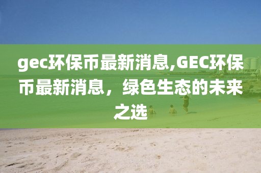 gec环保币最新消息,GEC环保币最新消息，绿色生态的未来之选