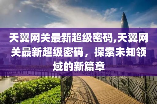 天翼网关最新超级密码,天翼网关最新超级密码，探索未知领域的新篇章