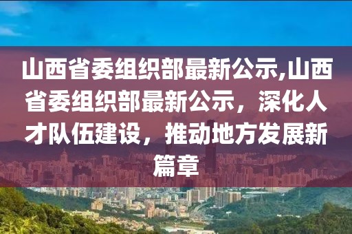 山西省委组织部最新公示,山西省委组织部最新公示，深化人才队伍建设，推动地方发展新篇章