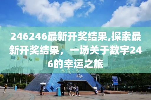 246246最新开奖结果,探索最新开奖结果，一场关于数字246的幸运之旅