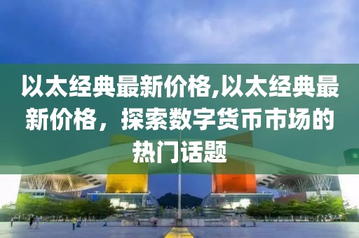 以太经典最新价格,以太经典最新价格，探索数字货币市场的热门话题