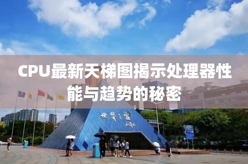 CPU最新天梯图揭示处理器性能与趋势的秘密