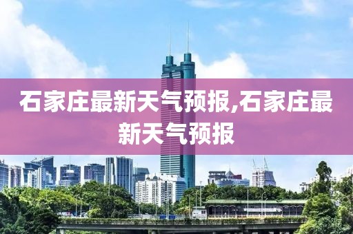 石家庄最新天气预报,石家庄最新天气预报