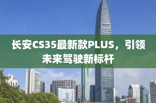 长安CS35最新款PLUS，引领未来驾驶新标杆