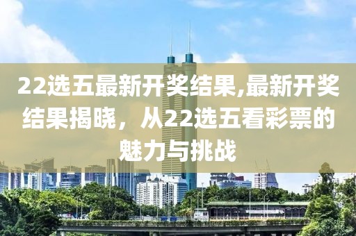 22选五最新开奖结果,最新开奖结果揭晓，从22选五看彩票的魅力与挑战