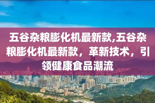 五谷杂粮膨化机最新款,五谷杂粮膨化机最新款，革新技术，引领健康食品潮流