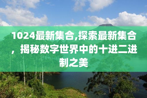 1024最新集合,探索最新集合，揭秘数字世界中的十进二进制之美